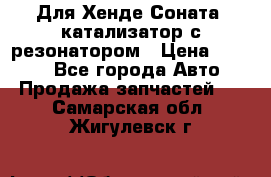 Для Хенде Соната5 катализатор с резонатором › Цена ­ 4 000 - Все города Авто » Продажа запчастей   . Самарская обл.,Жигулевск г.